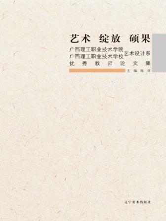 艺术  绽放  硕果  广西理工职业技术学院、广西理工职业技术学校艺术设计系优秀教师论文集 封面
